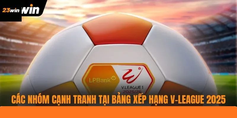 Các nhóm cạnh tranh tại bảng xếp hạng V-League 2025
