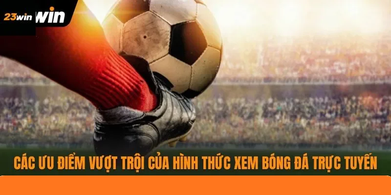 Các ưu điểm vượt trội của hình thức xem bóng đá trực tuyến Các ưu điểm vượt trội của hình thức xem bóng đá trực tuyến